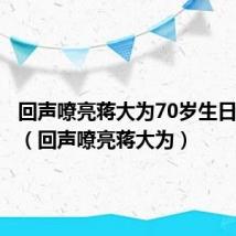 回声嘹亮蒋大为70岁生日音乐会(回声嘹亮蒋大为)