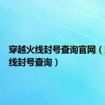 穿越火线封号查询官网(穿越火线封号查询)
