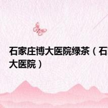 石家庄博大医院绿茶(石家庄博大医院)
