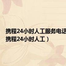 携程24小时人工服务电话号码(携程24小时人工)