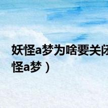 妖怪a梦为啥要关闭(妖怪a梦)