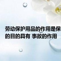 劳动保护用品的作用是保护人体的目的具有 事故的作用