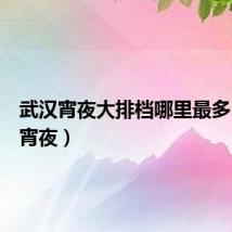 武汉宵夜大排档哪里最多(武汉宵夜)