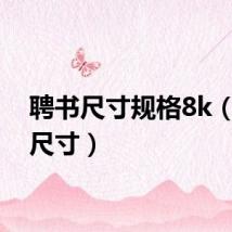 聘书尺寸规格8k（聘书尺寸）
