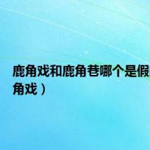 鹿角戏和鹿角巷哪个是假的(鹿角戏)