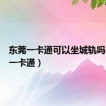 东莞一卡通可以坐城轨吗(东莞一卡通)