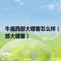 牛魔西部大镖客怎么样(牛魔西部大镖客)