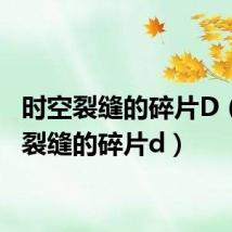 时空裂缝的碎片D(时空裂缝的碎片d)