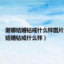 谢娜结婚钻戒什么样图片(谢娜结婚钻戒什么样)