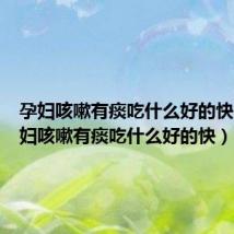 孕妇咳嗽有痰吃什么好的快咳(孕妇咳嗽有痰吃什么好的快)