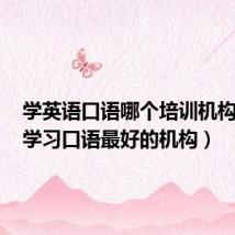 学英语口语哪个培训机构最好(学习口语最好的机构)