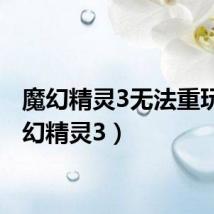 魔幻精灵3无法重玩(魔幻精灵3)