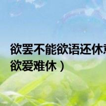 欲罢不能欲语还休意思（欲爱难休）