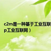 c2m是一种基于工业互联网(c2p工业互联网)