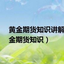 黄金期货知识讲解（黄金期货知识）