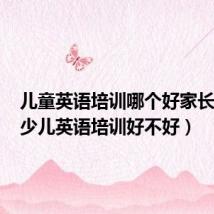 儿童英语培训哪个好家长推荐(少儿英语培训好不好)