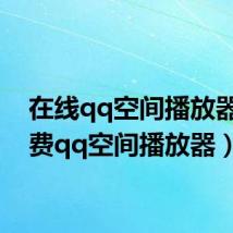 在线qq空间播放器(免费qq空间播放器)