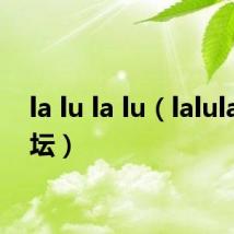 la lu la lu(lalulalu论坛)