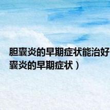 胆囊炎的早期症状能治好么(胆囊炎的早期症状)