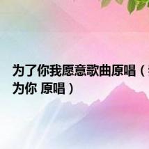 为了你我愿意歌曲原唱(我愿意为你 原唱)