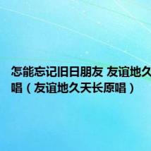怎能忘记旧日朋友 友谊地久天长原唱(友谊地久天长原唱)