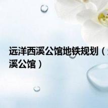 远洋西溪公馆地铁规划(远洋西溪公馆)