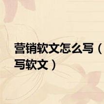 营销软文怎么写（怎样写软文）
