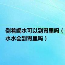 倒着喝水可以到胃里吗(倒立喝水水会到胃里吗)