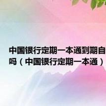 中国银行定期一本通到期自动转存吗(中国银行定期一本通)
