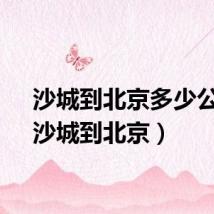 沙城到北京多少公里(沙城到北京)