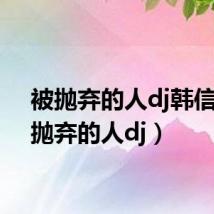 被抛弃的人dj韩信(被抛弃的人dj)
