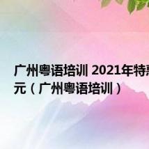 广州粤语培训 2021年特惠 980元(广州粤语培训)