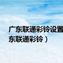 广东联通彩铃设置（广东联通彩铃）