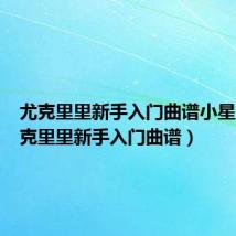 尤克里里新手入门曲谱小星星(尤克里里新手入门曲谱)