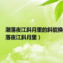 潮落夜江斜月里的斜能换吗(潮落夜江斜月里)