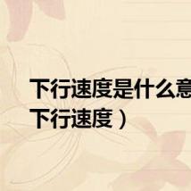 下行速度是什么意思（下行速度）