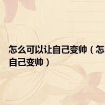 怎么可以让自己变帅(怎么能让自己变帅)