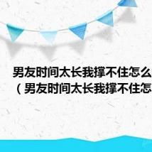 男友时间太长我撑不住怎么办视频(男友时间太长我撑不住怎么办)