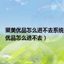 聚美优品怎么进不去系统(聚美优品怎么进不去)