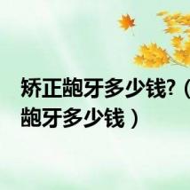 矫正龅牙多少钱?(矫正龅牙多少钱)