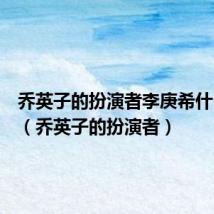 乔英子的扮演者李庚希什么大学（乔英子的扮演者）