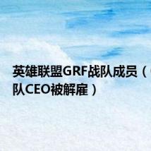 英雄联盟GRF战队成员（GRF战队CEO被解雇）
