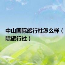 中山国际旅行社怎么样(中山国际旅行社)