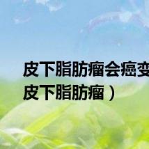 皮下脂肪瘤会癌变吗（皮下脂肪瘤）