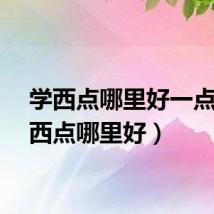 学西点哪里好一点（学西点哪里好）