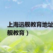 上海远舰教育地址（远舰教育）