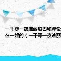 一千零一夜迪丽热巴和邓伦第几集在一起的（一千零一夜迪丽热巴）