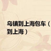 乌镇到上海包车（乌镇到上海）