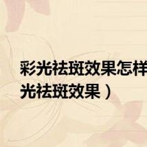 彩光祛斑效果怎样（彩光祛斑效果）
