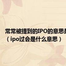 常常被提到的IPO的意思是什么?（ipo过会是什么意思）